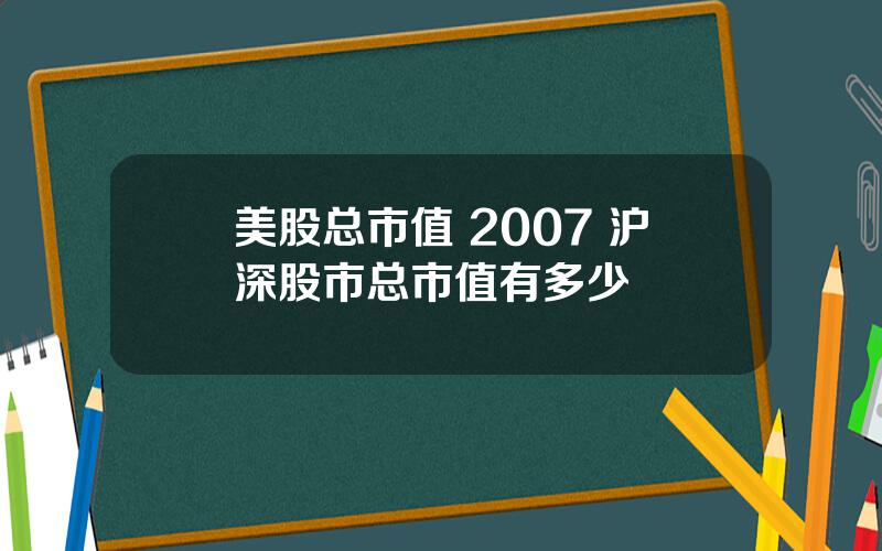 美股总市值 2007 沪深股市总市值有多少